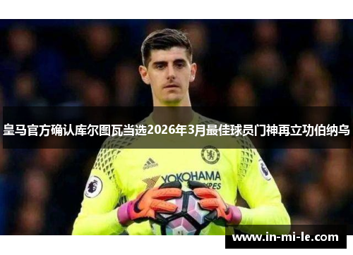 皇马官方确认库尔图瓦当选2026年3月最佳球员门神再立功伯纳乌