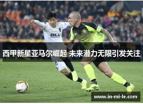 西甲新星亚马尔崛起 未来潜力无限引发关注