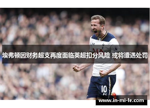 埃弗顿因财务超支再度面临英超扣分风险 或将遭遇处罚