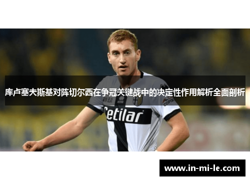 库卢塞夫斯基对阵切尔西在争冠关键战中的决定性作用解析全面剖析 库卢塞夫斯基对阵切尔西在争冠关键战中的决定性作用解析全面剖析
