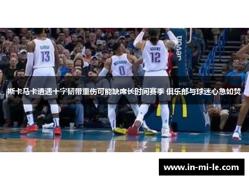 斯卡马卡遭遇十字韧带重伤可能缺席长时间赛季 俱乐部与球迷心急如焚 斯卡马卡遭遇十字韧带重伤可能缺席长时间赛季 俱乐部与球迷心急如焚
