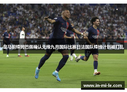 皇马前锋姆巴佩确认无缘九月国际比赛日法国队锋线计划被打乱 皇马前锋姆巴佩确认无缘九月国际比赛日法国队锋线计划被打乱