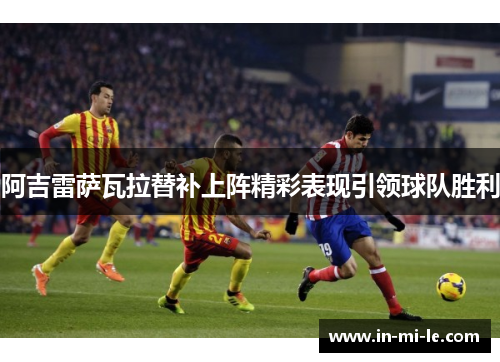 阿吉雷萨瓦拉替补上阵精彩表现引领球队胜利 阿吉雷萨瓦拉替补上阵精彩表现引领球队胜利