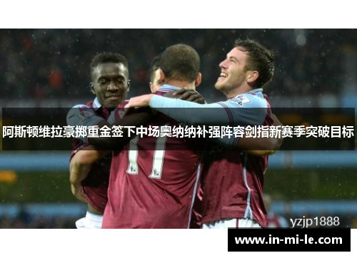 阿斯顿维拉豪掷重金签下中场奥纳纳补强阵容剑指新赛季突破目标 阿斯顿维拉豪掷重金签下中场奥纳纳补强阵容剑指新赛季突破目标
