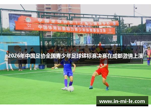 2026年中国足协全国青少年足球锦标赛决赛在成都激情上演