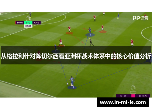 从格拉利什对阵切尔西看亚洲杯战术体系中的核心价值分析