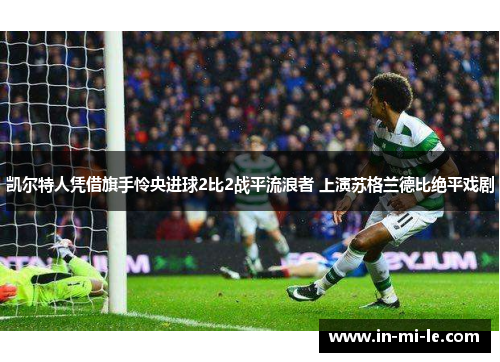 凯尔特人凭借旗手怜央进球2比2战平流浪者 上演苏格兰德比绝平戏剧 凯尔特人凭借旗手怜央进球2比2战平流浪者 上演苏格兰德比绝平戏剧