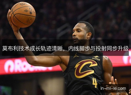 莫布利技术成长轨迹清晰，内线脚步与投射同步升级