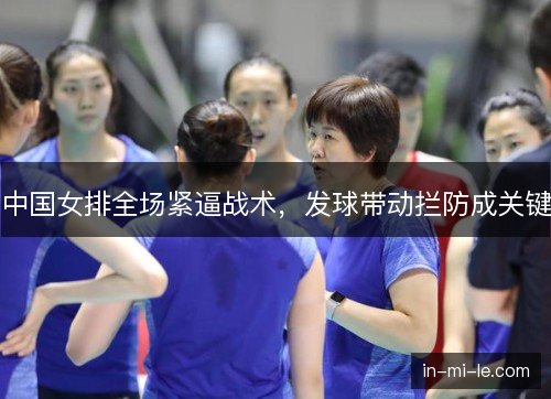 中国女排全场紧逼战术,发球带动拦防成关键 中国女排全场紧逼战术,发球带动拦防成关键