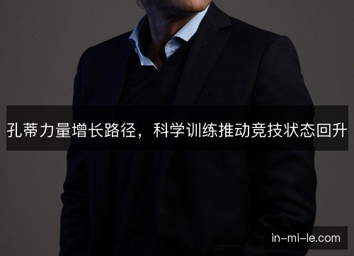孔蒂力量增长路径,科学训练推动竞技状态回升 孔蒂力量增长路径,科学训练推动竞技状态回升